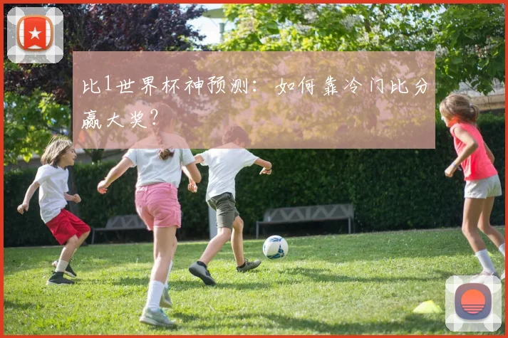 比1世界杯神预测：如何靠冷门比分赢大奖？