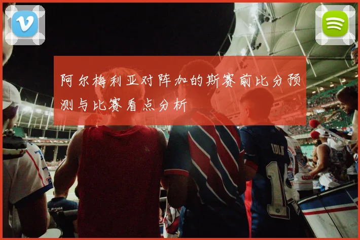 阿尔梅利亚对阵加的斯赛前比分预测与比赛看点分析