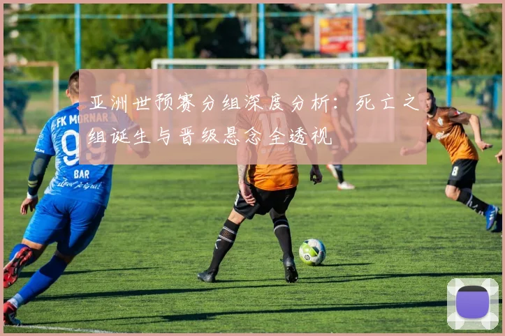 亚洲世预赛分组深度分析：死亡之组诞生与晋级悬念全透视