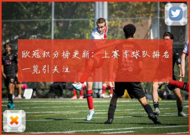 欧冠积分榜更新：上赛季球队排名一览引关注