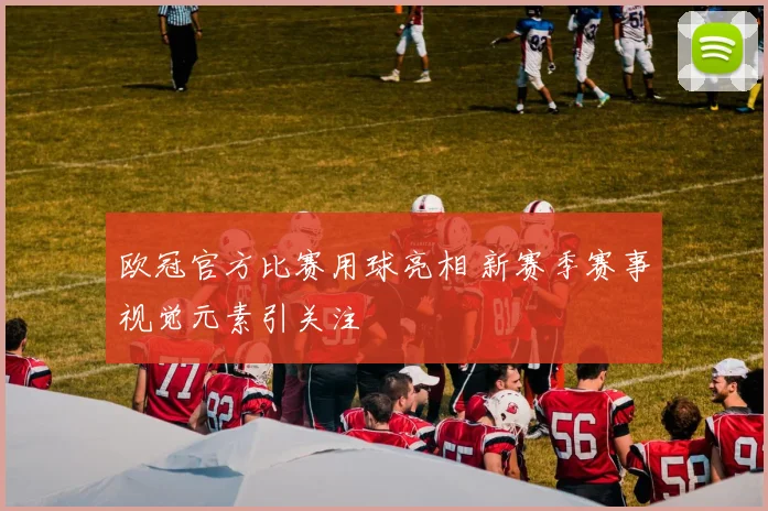欧冠官方比赛用球亮相 新赛季赛事视觉元素引关注