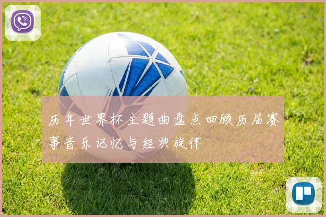 历年世界杯主题曲盘点回顾历届赛事音乐记忆与经典旋律