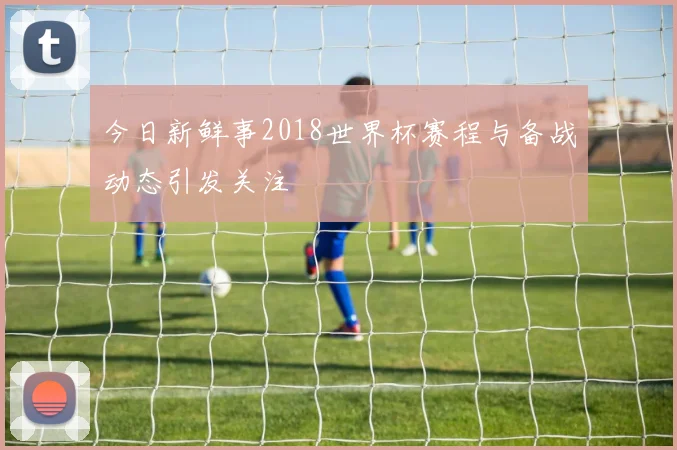 今日新鲜事2018世界杯赛程与备战动态引发关注