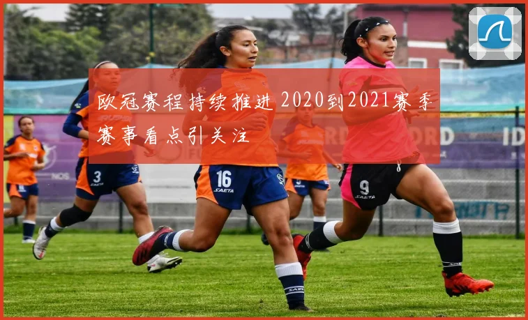 欧冠赛程持续推进 2020到2021赛季赛事看点引关注