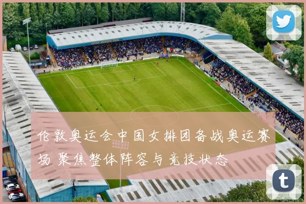 伦敦奥运会中国女排团备战奥运赛场 聚焦整体阵容与竞技状态
