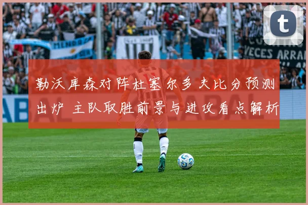 勒沃库森对阵杜塞尔多夫比分预测出炉 主队取胜前景与进攻看点解析