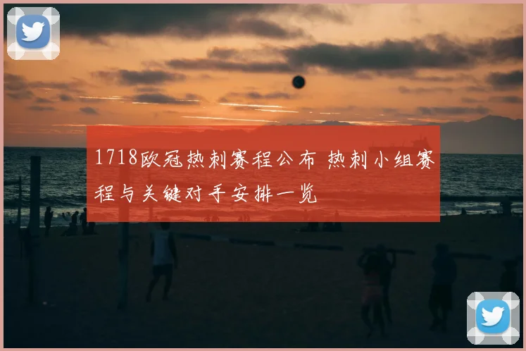 1718欧冠热刺赛程公布 热刺小组赛程与关键对手安排一览