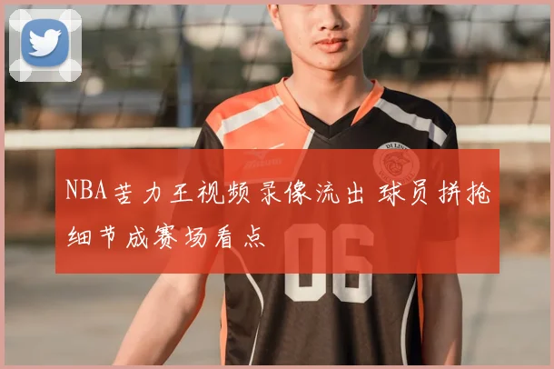 NBA苦力王视频录像流出 球员拼抢细节成赛场看点