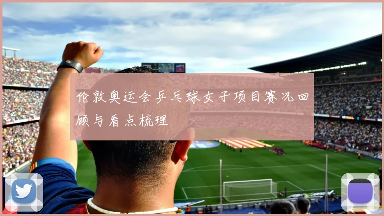 伦敦奥运会乒乓球女子项目赛况回顾与看点梳理