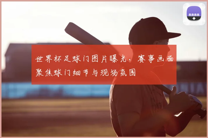 世界杯足球门图片曝光，赛事画面聚焦球门细节与现场氛围
