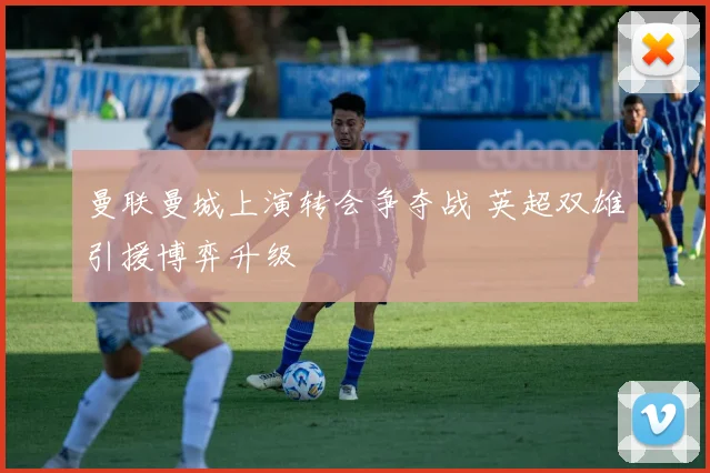 曼联曼城上演转会争夺战 英超双雄引援博弈升级