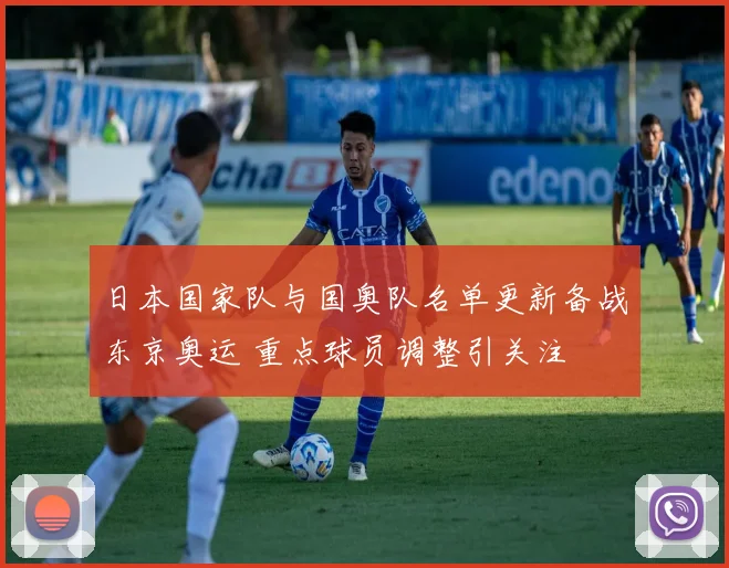 日本国家队与国奥队名单更新备战东京奥运 重点球员调整引关注