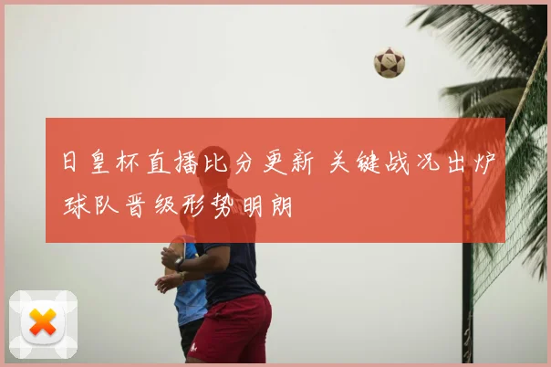 日皇杯直播比分更新 关键战况出炉 球队晋级形势明朗