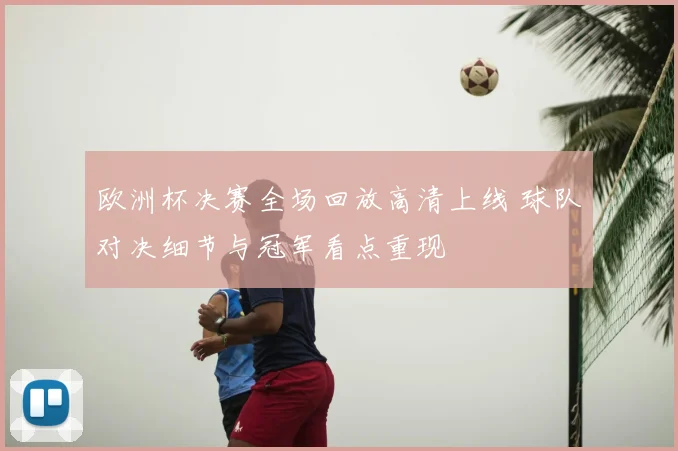 欧洲杯决赛全场回放高清上线 球队对决细节与冠军看点重现