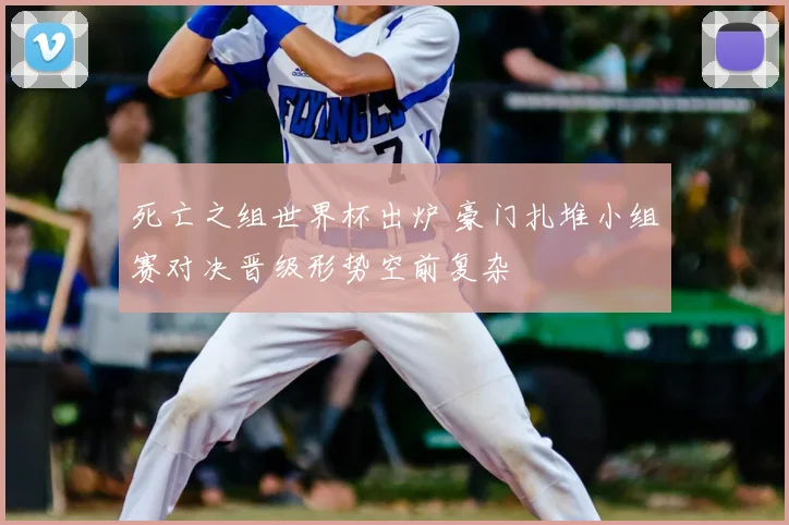 死亡之组世界杯出炉 豪门扎堆小组赛对决晋级形势空前复杂