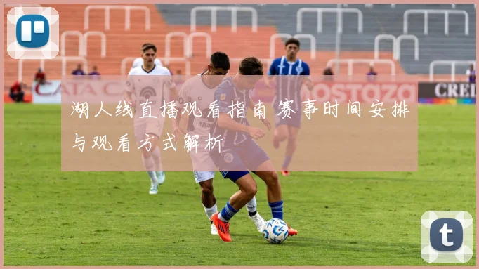 湖人线直播观看指南 赛事时间安排与观看方式解析