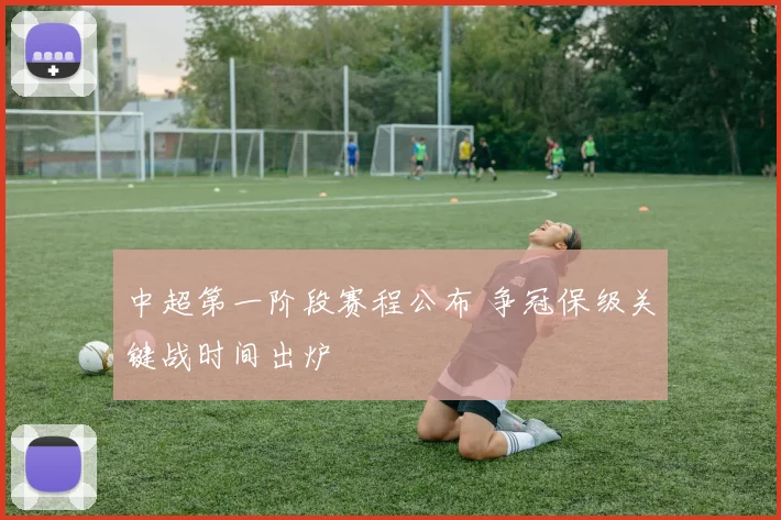 中超第一阶段赛程公布 争冠保级关键战时间出炉