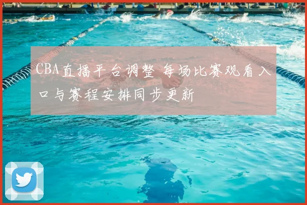 CBA直播平台调整 每场比赛观看入口与赛程安排同步更新