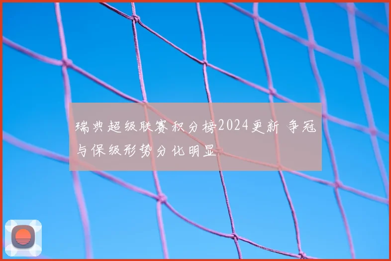 瑞典超级联赛积分榜2024更新 争冠与保级形势分化明显
