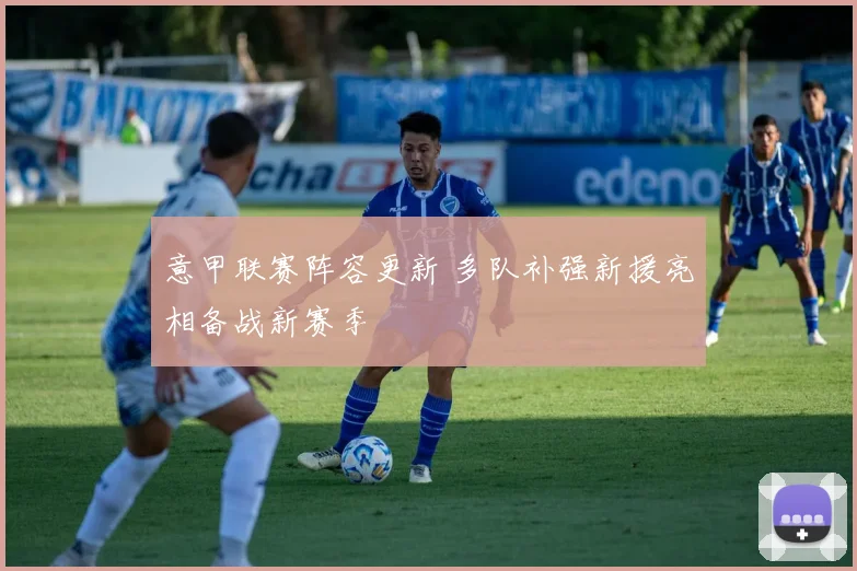 意甲联赛阵容更新 多队补强新援亮相备战新赛季