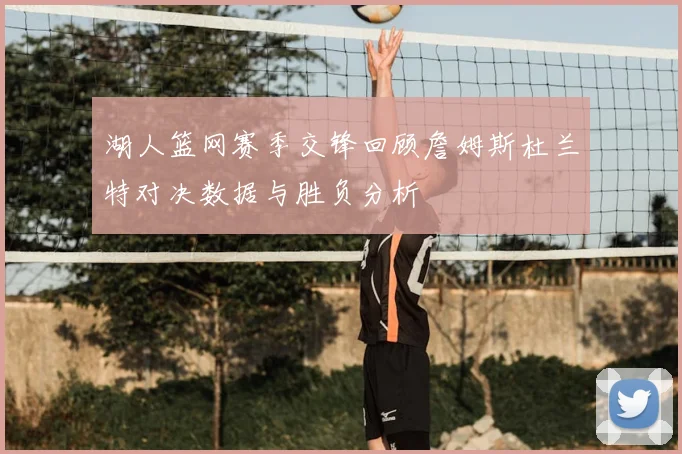 湖人篮网赛季交锋回顾詹姆斯杜兰特对决数据与胜负分析