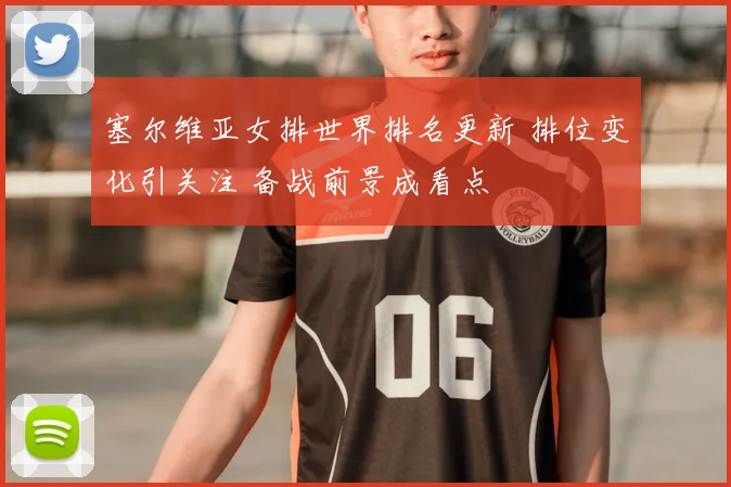 塞尔维亚女排世界排名更新 排位变化引关注 备战前景成看点