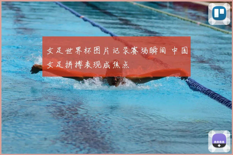 女足世界杯图片记录赛场瞬间 中国女足拼搏表现成焦点
