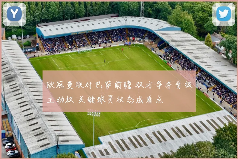 欧冠曼联对巴萨前瞻 双方争夺晋级主动权 关键球员状态成看点