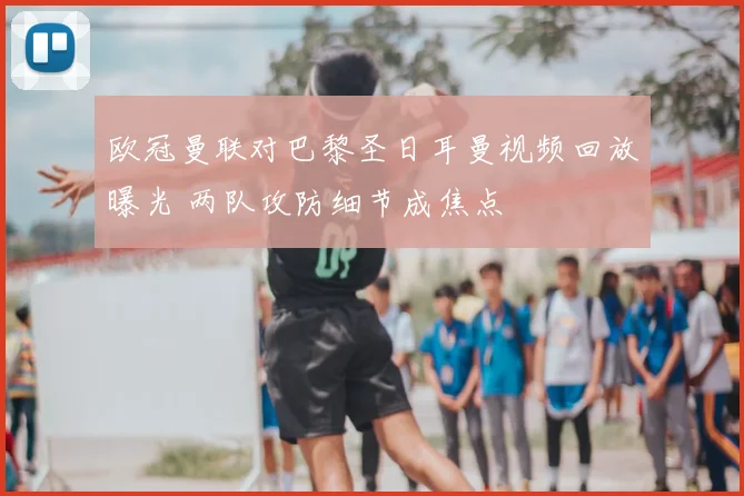 欧冠曼联对巴黎圣日耳曼视频回放曝光 两队攻防细节成焦点