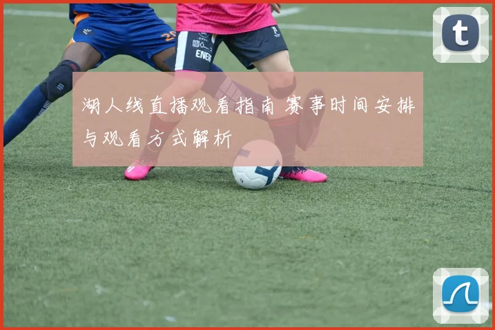 湖人线直播观看指南 赛事时间安排与观看方式解析