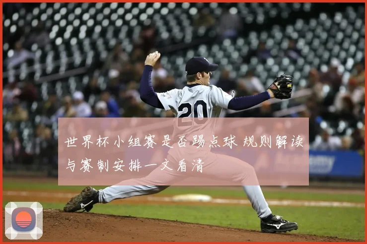 世界杯小组赛是否踢点球 规则解读与赛制安排一文看清