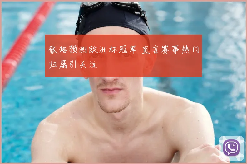 张路预测欧洲杯冠军 直言赛事热门归属引关注