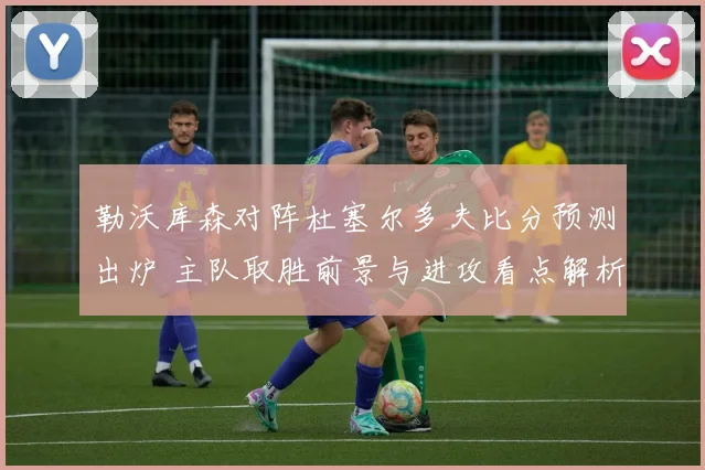 勒沃库森对阵杜塞尔多夫比分预测出炉 主队取胜前景与进攻看点解析