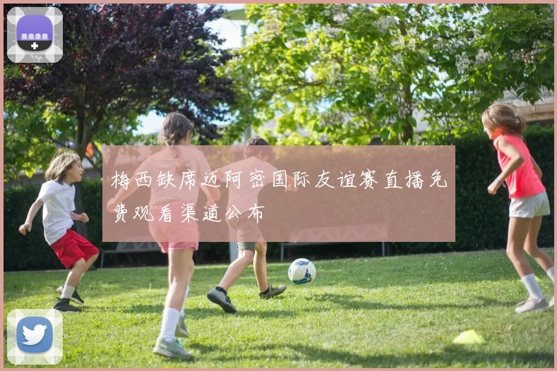 梅西缺席迈阿密国际友谊赛直播免费观看渠道公布