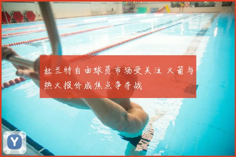 杜兰特自由球员市场受关注 火箭与热火报价成焦点争夺战