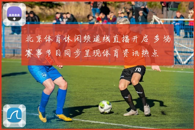 北京体育休闲频道线直播开启 多场赛事节目同步呈现体育资讯热点