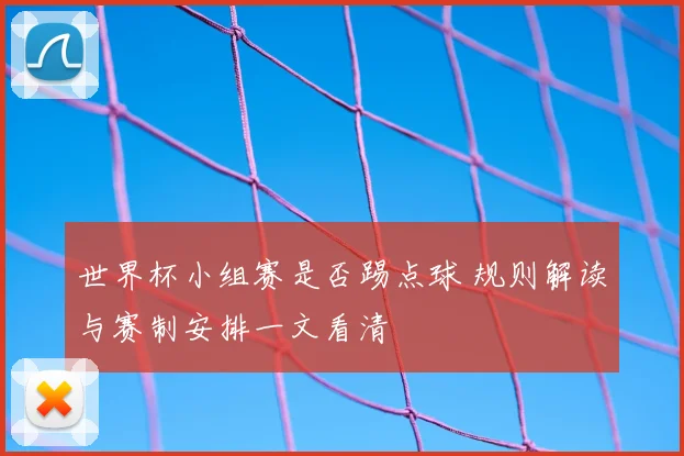 世界杯小组赛是否踢点球 规则解读与赛制安排一文看清