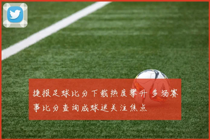 捷报足球比分下载热度攀升 多场赛事比分查询成球迷关注焦点