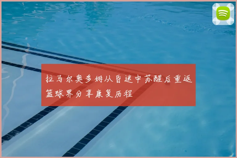 拉马尔奥多姆从昏迷中苏醒后重返篮球界分享康复历程