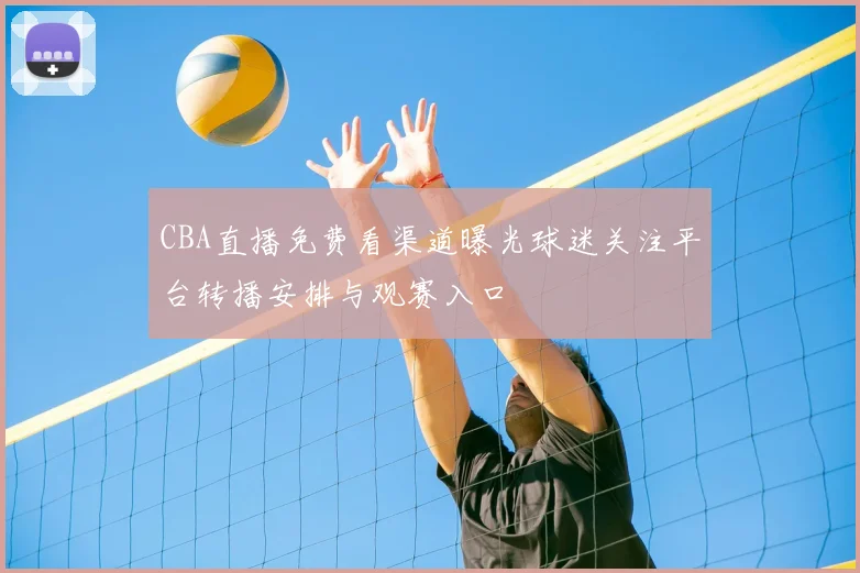 CBA直播免费看渠道曝光球迷关注平台转播安排与观赛入口