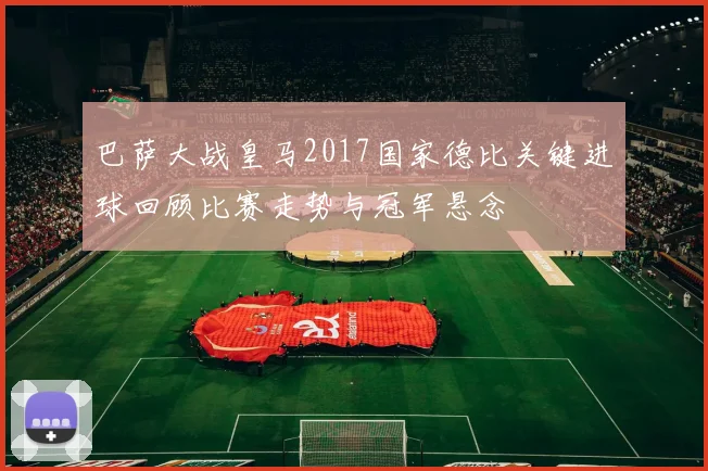巴萨大战皇马2017国家德比关键进球回顾比赛走势与冠军悬念