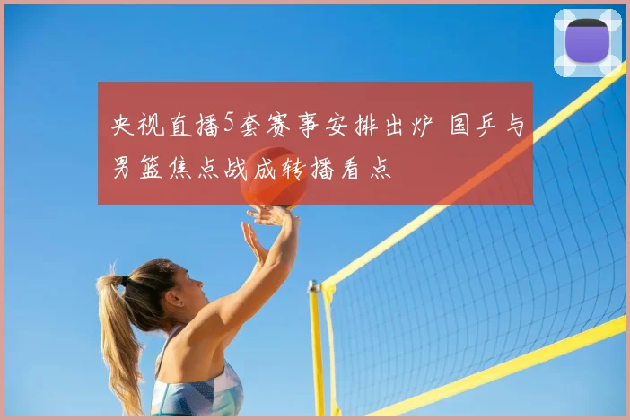 央视直播5套赛事安排出炉 国乒与男篮焦点战成转播看点
