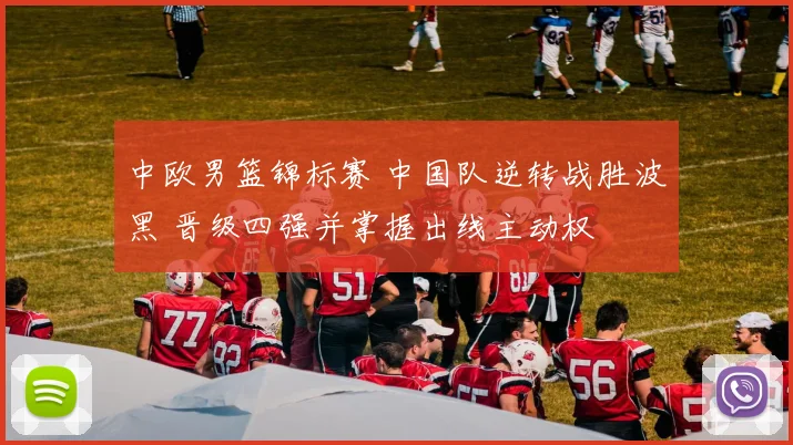中欧男篮锦标赛 中国队逆转战胜波黑 晋级四强并掌握出线主动权