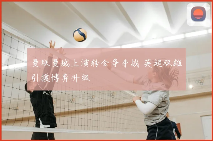 曼联曼城上演转会争夺战 英超双雄引援博弈升级