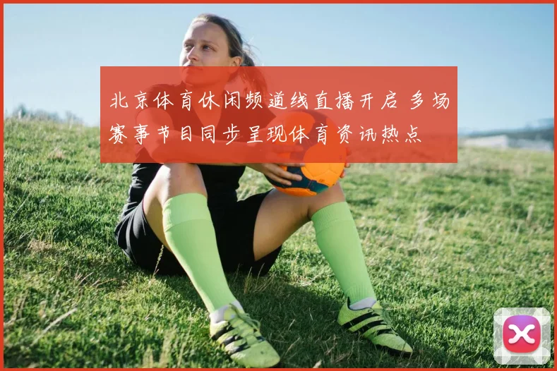 北京体育休闲频道线直播开启 多场赛事节目同步呈现体育资讯热点