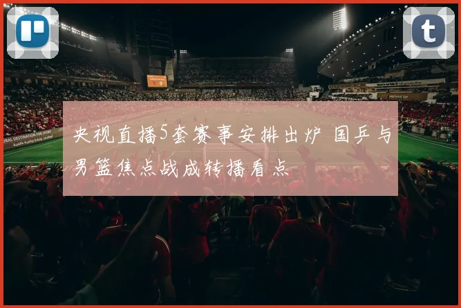 央视直播5套赛事安排出炉 国乒与男篮焦点战成转播看点