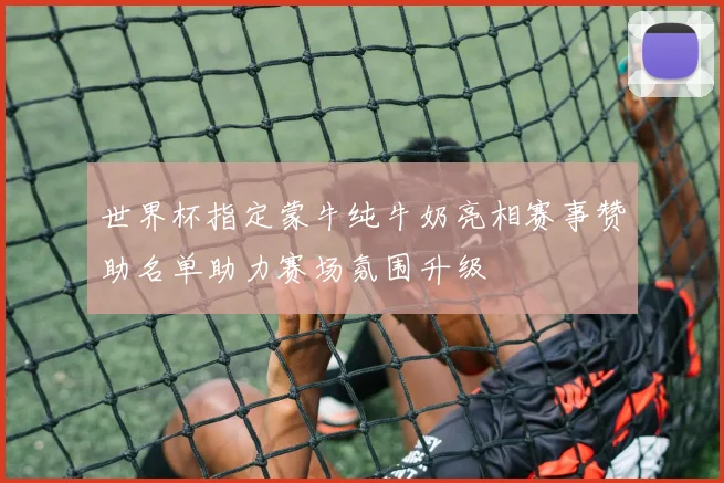 世界杯指定蒙牛纯牛奶亮相赛事赞助名单助力赛场氛围升级