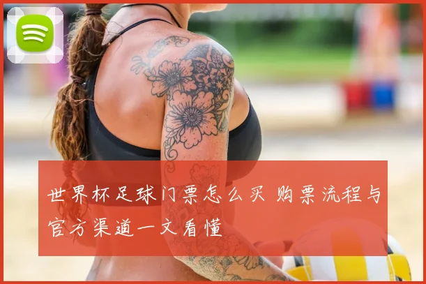 世界杯足球门票怎么买 购票流程与官方渠道一文看懂