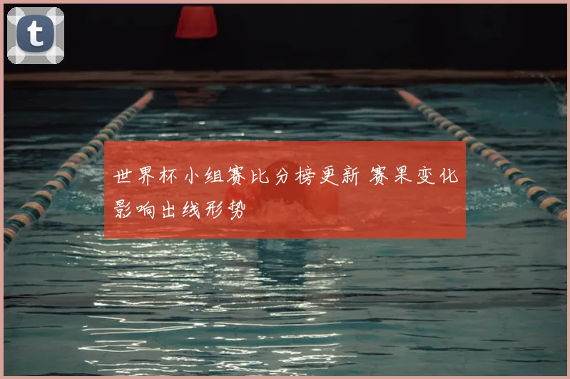 世界杯小组赛比分榜更新 赛果变化影响出线形势
