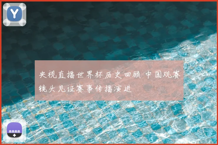 央视直播世界杯历史回顾 中国观赛镜头见证赛事传播演进